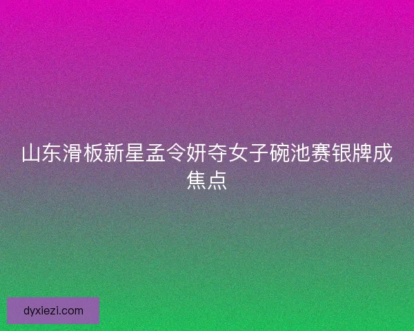 山东滑板新星孟令妍夺女子碗池赛银牌成焦点