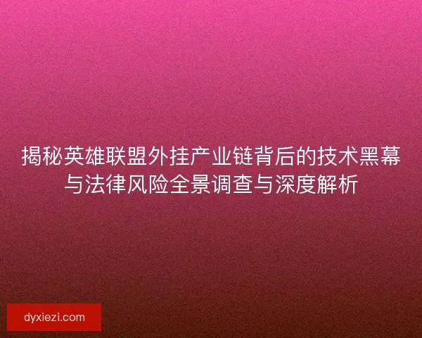 揭秘英雄联盟外挂产业链背后的技术黑幕与法律风险全景调查与深度解析