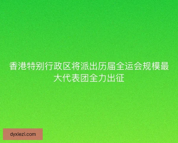 香港特别行政区将派出历届全运会规模最大代表团全力出征