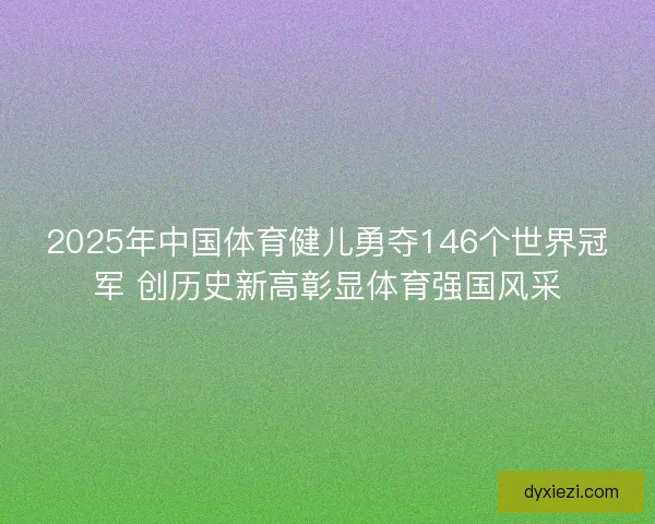 2025年中国体育健儿勇夺146个世界冠军 创历史新高彰显体育强国风采