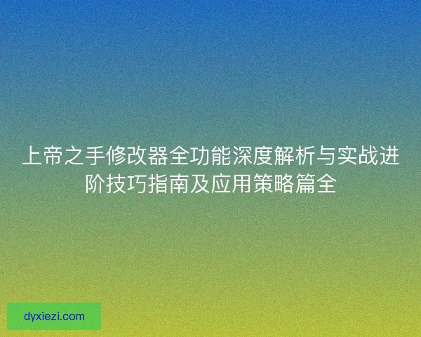 上帝之手修改器全功能深度解析与实战进阶技巧指南及应用策略篇全