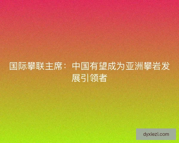 国际攀联主席：中国有望成为亚洲攀岩发展引领者