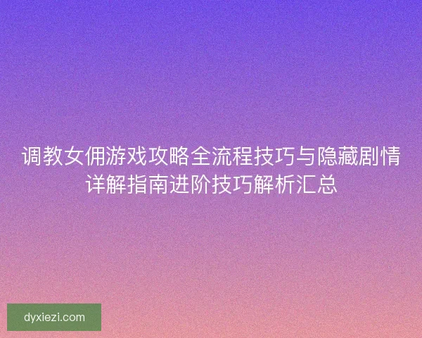 调教女佣游戏攻略全流程技巧与隐藏剧情详解指南进阶技巧解析汇总