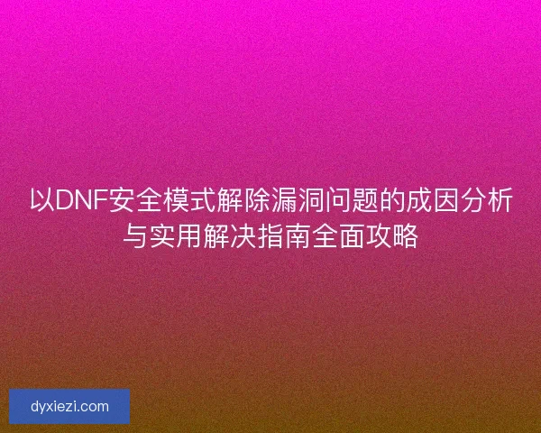 以DNF安全模式解除漏洞问题的成因分析与实用解决指南全面攻略