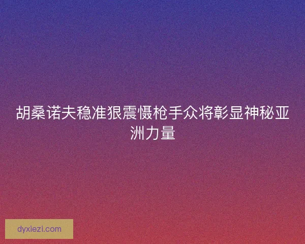 胡桑诺夫稳准狠震慑枪手众将彰显神秘亚洲力量